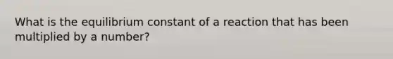 What is the equilibrium constant of a reaction that has been multiplied by a number?