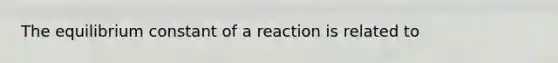 The equilibrium constant of a reaction is related to