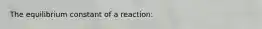 The equilibrium constant of a reaction: