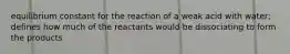 equilibrium constant for the reaction of a weak acid with water; defines how much of the reactants would be dissociating to form the products