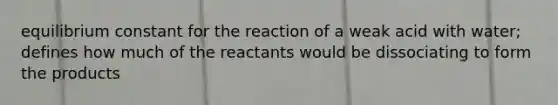 equilibrium constant for the reaction of a weak acid with water; defines how much of the reactants would be dissociating to form the products