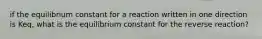 if the equilibrium constant for a reaction written in one direction is Keq, what is the equilibrium constant for the reverse reaction?