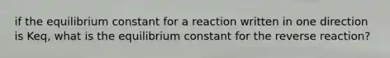 if the equilibrium constant for a reaction written in one direction is Keq, what is the equilibrium constant for the reverse reaction?