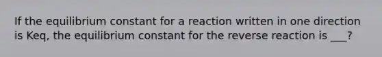 If the equilibrium constant for a reaction written in one direction is Keq, the equilibrium constant for the reverse reaction is ___?