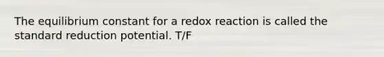 The equilibrium constant for a redox reaction is called the standard reduction potential. T/F