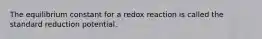 The equilibrium constant for a redox reaction is called the standard reduction potential.