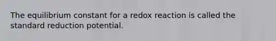 The equilibrium constant for a redox reaction is called the standard reduction potential.