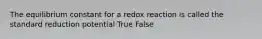 The equilibrium constant for a redox reaction is called the standard reduction potential True False