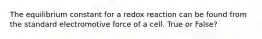 The equilibrium constant for a redox reaction can be found from the standard electromotive force of a cell. True or False?