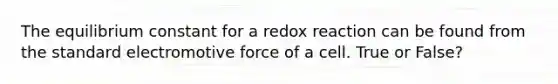 The equilibrium constant for a redox reaction can be found from the standard electromotive force of a cell. True or False?