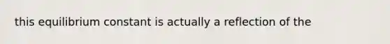 this equilibrium constant is actually a reflection of the