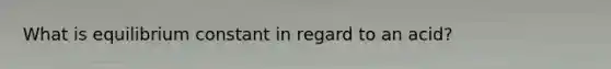 What is equilibrium constant in regard to an acid?