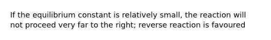 If the equilibrium constant is relatively small, the reaction will not proceed very far to the right; reverse reaction is favoured