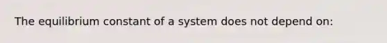 The equilibrium constant of a system does not depend on: