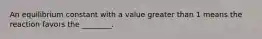 An equilibrium constant with a value greater than 1 means the reaction favors the ________.