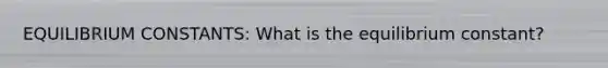 EQUILIBRIUM CONSTANTS: What is the equilibrium constant?