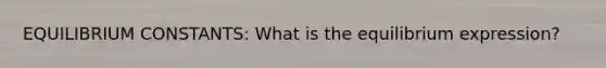 EQUILIBRIUM CONSTANTS: What is the equilibrium expression?