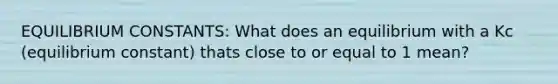 EQUILIBRIUM CONSTANTS: What does an equilibrium with a Kc (equilibrium constant) thats close to or equal to 1 mean?
