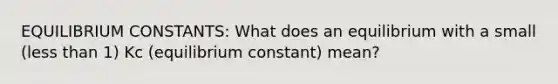 EQUILIBRIUM CONSTANTS: What does an equilibrium with a small (less than 1) Kc (equilibrium constant) mean?