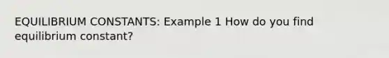 EQUILIBRIUM CONSTANTS: Example 1 How do you find equilibrium constant?