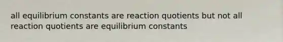 all equilibrium constants are reaction quotients but not all reaction quotients are equilibrium constants