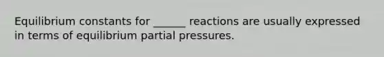 Equilibrium constants for ______ reactions are usually expressed in terms of equilibrium partial pressures.