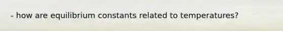 - how are equilibrium constants related to temperatures?