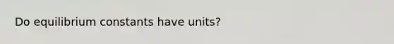 Do equilibrium constants have units?