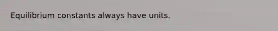 Equilibrium constants always have units.