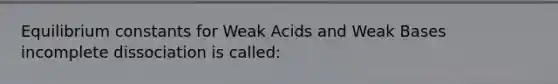 Equilibrium constants for Weak Acids and Weak Bases incomplete dissociation is called: