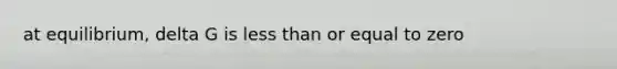 at equilibrium, delta G is less than or equal to zero