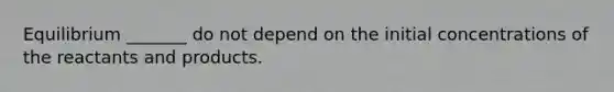 Equilibrium _______ do not depend on the initial concentrations of the reactants and products.