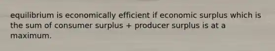 equilibrium is economically efficient if economic surplus which is the sum of consumer surplus + producer surplus is at a maximum.