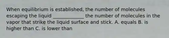 When equilibrium is established, the number of molecules escaping the liquid _____________ the number of molecules in the vapor that strike the liquid surface and stick. A. equals B. is higher than C. is lower than