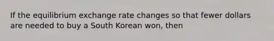 If the equilibrium exchange rate changes so that fewer dollars are needed to buy a South Korean won, then