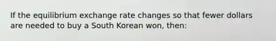 If the equilibrium exchange rate changes so that fewer dollars are needed to buy a South Korean won, then: