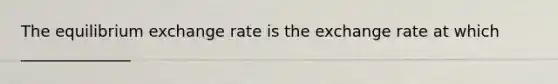 The equilibrium exchange rate is the exchange rate at which ______________