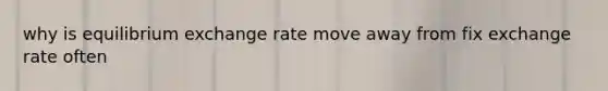 why is equilibrium exchange rate move away from fix exchange rate often