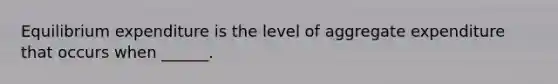 Equilibrium expenditure is the level of aggregate expenditure that occurs when​ ______.