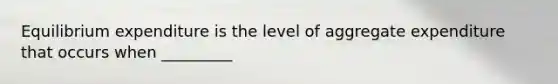 Equilibrium expenditure is the level of aggregate expenditure that occurs when _________