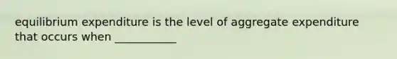 equilibrium expenditure is the level of aggregate expenditure that occurs when ___________