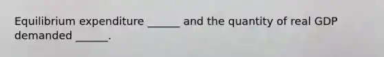 Equilibrium expenditure​ ______ and the quantity of real GDP demanded​ ______.