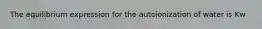 The equilibrium expression for the autoionization of water is Kw