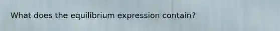 What does the equilibrium expression contain?