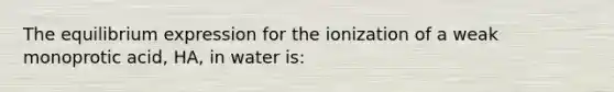 The equilibrium expression for the ionization of a weak monoprotic acid, HA, in water is: