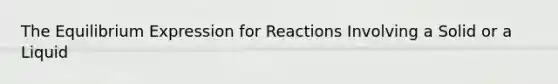 The Equilibrium Expression for Reactions Involving a Solid or a Liquid