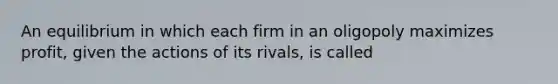 An equilibrium in which each firm in an oligopoly maximizes profit, given the actions of its rivals, is called