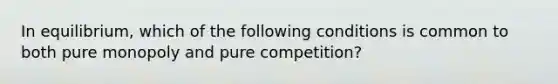 In equilibrium, which of the following conditions is common to both pure monopoly and pure competition?