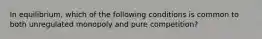 In​ equilibrium, which of the following conditions is common to both unregulated monopoly and pure​ competition?