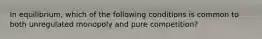 In equilibrium, which of the following conditions is common to both unregulated monopoly and pure competition?